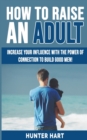 How to Raise an Adult : Increase your Influence with The Power of Connection to Build Good Men! How to Raise a Boy, Break Free of the Overparenting Trap, Preparing Your Kid for Success! - Book