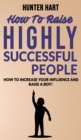 How to Raise Highly Successful People : How to Increase your Influence and Raise a Boy! Break Free of the Overparenting Trap and Prepare Kids for Succes. Learn How Successful People Lead! - Book