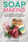 Soap Making : The Complete Guide to Make Skin Care Handmade Soap with Natural Ingredients and Start a Successful Home Based Business - Book