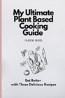 My Ultimate Plant Based Cooking Guide : Eat Better with These Delicious Recipes - Book