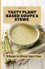 Tasty Plant Based Soups & Stews : 50 Recipes for Different Soups & Stews - Book