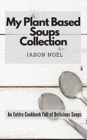 My Plant Based Soups Collection : An Entire Cookbook Full of Delicious Soups - Book