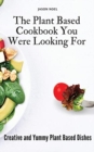 The Plant Based Cookbook You Were Looking For : Creative and Yummy Plant Based Dishes - Book