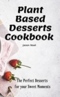 Plant Based Desserts Cookbook : The Perfect Desserts for Your Sweet Moments - Book