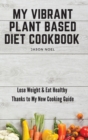 My Vibrant Plant Based Diet Cookbook : Lose Weight & Eat Healthy Thanks to My New Cooking Guide - Book