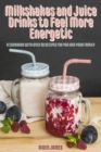 Milkshakes and Juice Drinks to Feel More Energetic : A Cookbook with over 50 Recipes for You and Your Family - Book