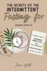 The Secrets of the Intermittent Fasting for Women Over 50 : The Ultimate Guide to Accelerate Weight Loss, Reset Your Metabolism, Increase Your Energy and Detox Your Body. June 2021 Edition - - Book