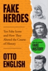 Fake Heroes : Ten False Icons and How they Altered the Course of History - Book