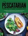 The Pescatarian Keto Air Fryer Cookbook : Irresistible Fish and Seafood Recipes for a Truly Healthy and Sustainable Fat-Burning Ketogenic Diet Everyday Meals and Party Ideas - Book
