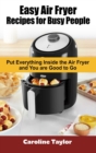 Easy Air Fryer Recipes for Busy People : Put everything inside the Air Fryer and you are good to go - Book