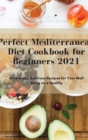 Perfect Mediterranean Diet Cookbook for Beginners 2021 : Simple and Delicious Recipes for Your Well Being on a Healthy - Book