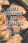 Grill Cookbook for Beginners : Easy Grilling Recipes for You to Try and Enjoy with Your Friends and Family - Book