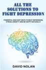All the Solutions to Fight Depression : Powerful and Easy Ways To Beat Depression, Stress, Anxiety And Be Happy naturally - Book