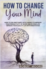 How to Change Your Mind : How To Use Emotional Intelligence To Improve Your Productivity At Work And In Your Life. Improve Your Quality Life With Meditation - Book