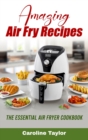Amazing Air Fry Recipes : The Essential Air Fryer Cookbook - Book