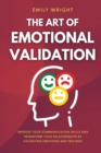 The Art of Emotional Validation : Improve Your Communication Skills and Transform Your Relationships by Validating Emotions and Feelings - Book