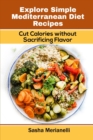 Explore Simple Mediterranean Diet Recipes : Cut Calories without Sacrificing Flavor - Book