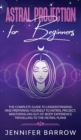 Astral Projection for Beginners : The Complete Guide to Understanding and Preparing Yourself to Astral Project, Mastering an Out-Of-Body Experience Travelling to the Astral Plane - Book