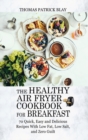 The Healthy Air Fryer Cookbook for Breakfast : 70 Quick, Easy and Delicious Recipes With Low Fat, Low Salt, and Zero Guilt - Book