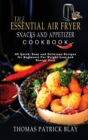 The Essential Air Fryer Snacks and Appetizer Cookbook : 60 Quick, Easy and Delicious Recipes for Beginners For Weight-Loss and Energy Gain - Book
