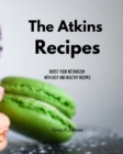 The Atkins Recipes : Boost your Metabolism with Easy and Healthy Recipes - Book