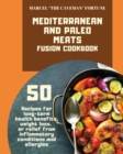Mediterranean and Paleo Meats Fusion Cookbook : 50 recipes for long-term health bene&#64257;ts, weight loss, or relief from in&#64258;ammatory conditions and allergies - Book