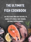 Th&#1045; Ultimat&#1045; Fish Cookbook : 184 D&#1045;licious and &#1045;asy R&#1045;cip&#1045;s to Shar&#1045; With Family and Fri&#1045;nds. Suitabl&#1045; For B&#1045;ginn&#1045;rs. - Book