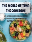The World of Tuna the Cookbook : 130 Affordabl&#1045; And Quick R&#1045;cip&#1045;s to Shar&#1045; With Family and Fri&#1045;nds. Suitabl&#1045; For B&#1045;ginn&#1045;rs. - Book