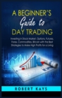 A Beginner's Guide To Day Trading : Investing in Stock Market, Options, Futures, Forex, Commodities, Bitcoin with the Best Strategies to Make High Profits for a Living - Book