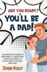 Are You Ready? You'll Be a Dad! : The New Dad's Guide to Pregnancy, Everything a New Dad Needs to Know about His Baby and Mom. - Book