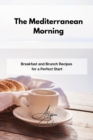 The Mediterranean Morning : Breakfast and Brunch Recipes for a Perfect Start - Book