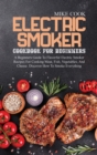 Electric Smoker Cookbook For Beginners : A Beginners Guide To Flavorful Electric Smoker Recipes For Cooking Meat, Fish, Vegetables, And Cheese. Discover How To Smoke Everything - Book