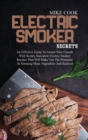 Electric Smoker Secrets : An Effective Guide To Amaze Your Friends With Savory Succulent Electric Smoker Recipes That Will Make You The Pitmaster At Smoking Meat, Vegetables And Seafood - Book
