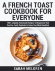 A French Toast Cookbook for Everyone : 100+ Amazing Homemade Recipes for Beginners That You Can Easily Replicate to Enjoy Your Ideal Breakfast - Book