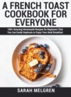 A French Toast Cookbook for Everyone : 100+ Amazing Homemade Recipes for Beginners That You Can Easily Replicate to Enjoy Your Ideal Breakfast - Book