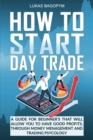 How to Start Day Trade : A Guide for Beginner's That Will Allow You to Have Good Profits, Through Money Management and Trading Psychology - Book