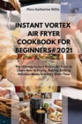 Instant Vortex Air Fryer Cookbook for Beginners#2021 : The Ultimate Instant Vortex Air Fryer to Learn How to Frying, Baking, Grilling Delicious Meals in a Very Short Time - Book