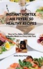 Instant Vortex Air Fryer 50 Healthy Recipes : How to Fry, Bake, Grill Delicious, Healthy Meals in a Very Little Time. - Book