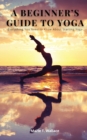 A Beginner's Guide to Yoga : Everything You Need to Know About Starting Yoga - Book