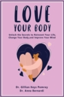 LOVE YOUR BODY : Unlock the Secrets to Reinvent Your Life, Change Your Body, and Improve Your Mind - eBook