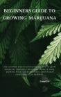 Beginners Guide to Growing Marijuana : The Ultimate Step-by-Step Guide On How to Grow Marijuana Indoors & Outdoors, Produce Mind-Blowing Weed, and Even Start a Profitable Long-Term Legal Business. - Book