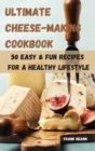 Ultimate Cheese-Making Cookbook 50 Easy & Fun Recipes for a Healthy Lifestyle - Book