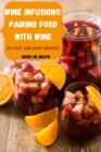 Wine Infusions : Pairing Food with Wine 50 Fast and Easy Recipes - Book