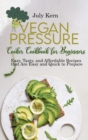 Vegan Pressure Cooker Cookbook for Beginners : Easy, Tasty, and Affordable Recipes that Are Easy and Quick to Prepare - Book