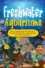 Freshwater Aquariums : How to Set Up your First Fish Tank, Choose the Best Fish, and Maintain your Home Aquarium - Book