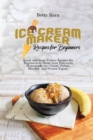 Ice Cream Maker Recipes for Beginners : Quick and Easy Frozen Recipes for Beginners to Make your Favourite Homemade Ice Cream, Gelato, Sherbet, and Frozen Yogurt - Book
