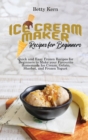 Ice Cream Maker Recipes for Beginners : Quick and Easy Frozen Recipes for Beginners to Make your Favourite Homemade Ice Cream, Gelato, Sherbet, and Frozen Yogurt - Book