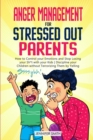 Anger Management for Stressed Out Parents : Control your Emotions and Stop Losing your Sh*t with your Kids Discipline your Children without Terrorizing Them by Yelling - Book
