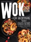 Wok Cookbook for Beginners : 500+ Traditional and Modern Chinese Recipes for Stir-Frying, Steaming, Deep-Frying, and Smoking with the Most Versatile Tool in the Kitchen - Book