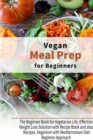 Vegan Meal Prep for Beginners : The Beginner Book for Vegetarian Life, Effective Weight Loss Solution with Recipe Book and also Recipes. Veganism with Mediterranean Diet Regimen Approach - Book